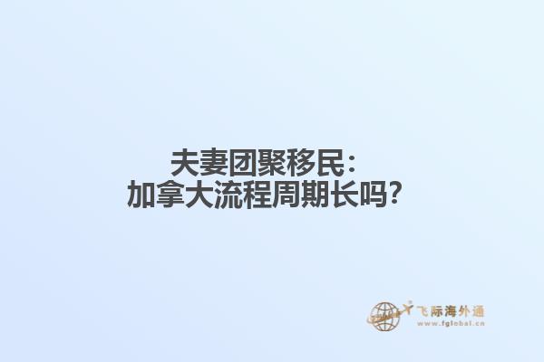 夫妻团聚移民：加拿大流程周期长吗？