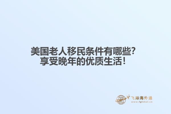 美国老人移民条件有哪些？享受晚年的优质生活！