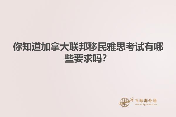 你知道加拿大联邦移民雅思考试有哪些要求吗？