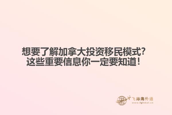 想要了解加拿大投资移民模式？这些重要信息你一定要知道！