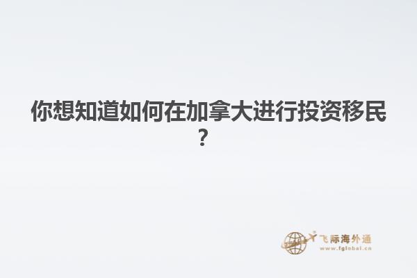 你想知道如何在加拿大进行投资移民？