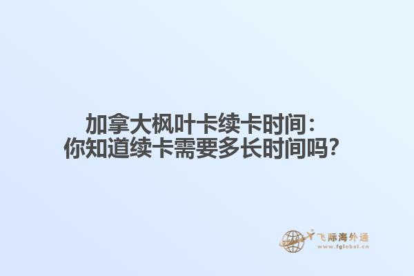 加拿大枫叶卡续卡时间：你知道续卡需要多长时间吗？