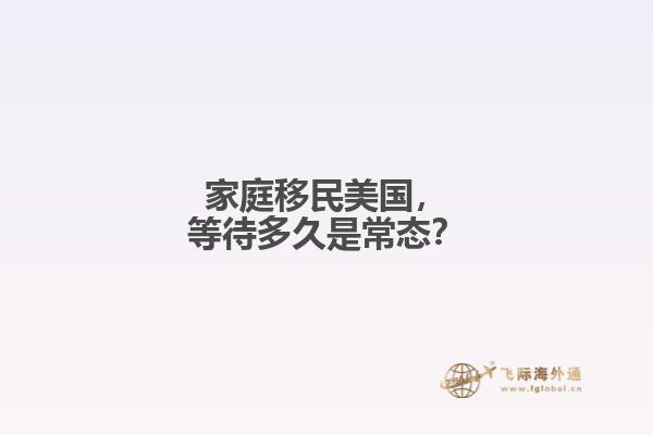 家庭移民美国，等待多久是常态？