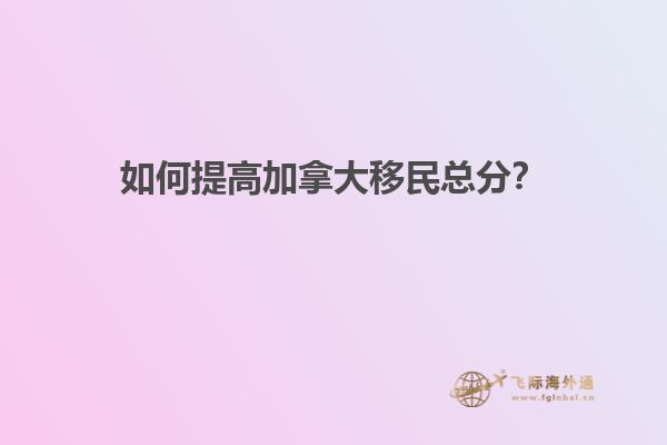 如何提高加拿大移民总分？