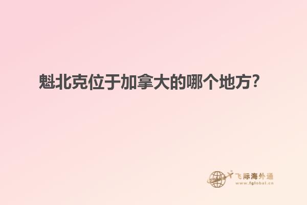 魁北克位于加拿大的哪个地方？