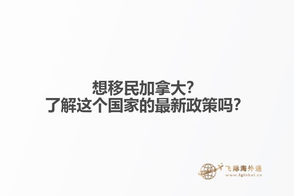 想移民加拿大？了解这个国家的最新政策吗？