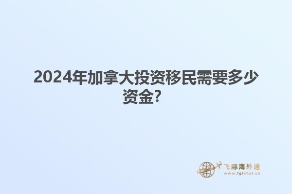 2024年加拿大投资移民需要多少资金？