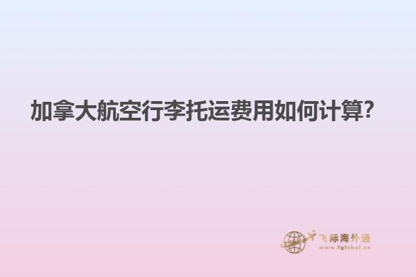 加拿大航空行李托运费用如何计算？