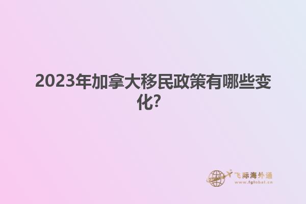 2023年加拿大移民政策有哪些变化？