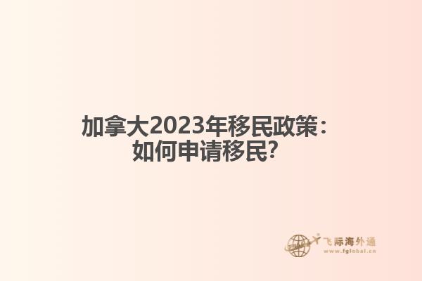 加拿大2023年移民政策：如何申请移民？