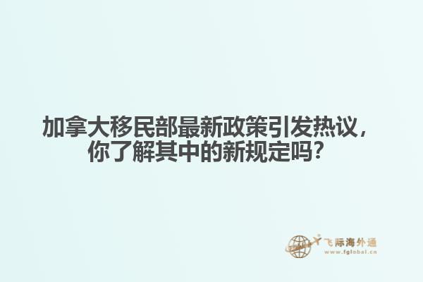 加拿大移民部最新政策引发热议，你了解其中的新规定吗？