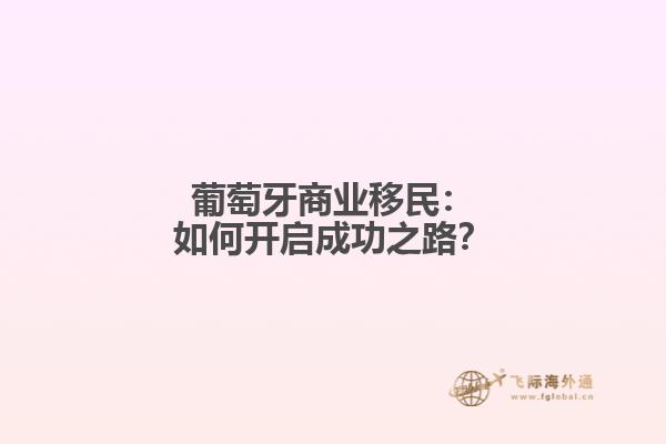 葡萄牙商业移民：如何开启成功之路？