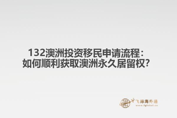 132澳洲投资移民申请流程：如何顺利获取澳洲永久居留权？
