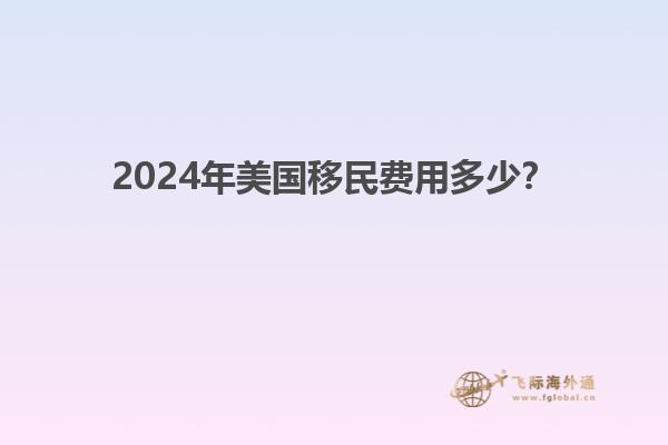 2024年美国移民费用多少？