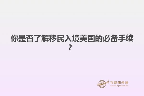 你是否了解移民入境美国的必备手续？