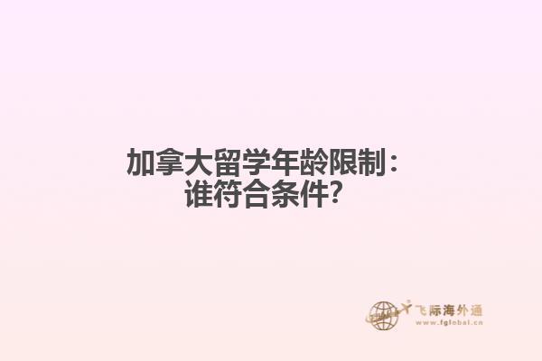 加拿大留学年龄限制：谁符合条件？