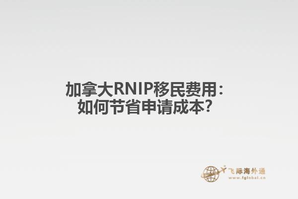 加拿大RNIP移民费用：如何节省申请成本？