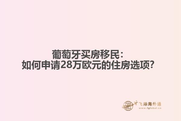 葡萄牙买房移民：如何申请28万欧元的住房选项？