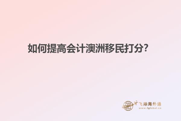 如何提高会计澳洲移民打分？