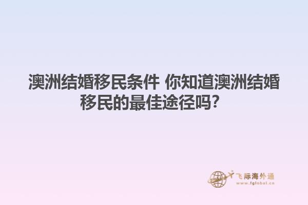 澳洲结婚移民条件 你知道澳洲结婚移民的最佳途径吗？