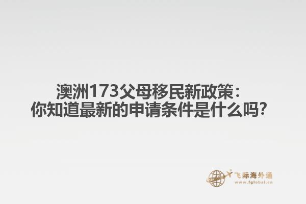 澳洲173父母移民新政策：你知道最新的申请条件是什么吗？