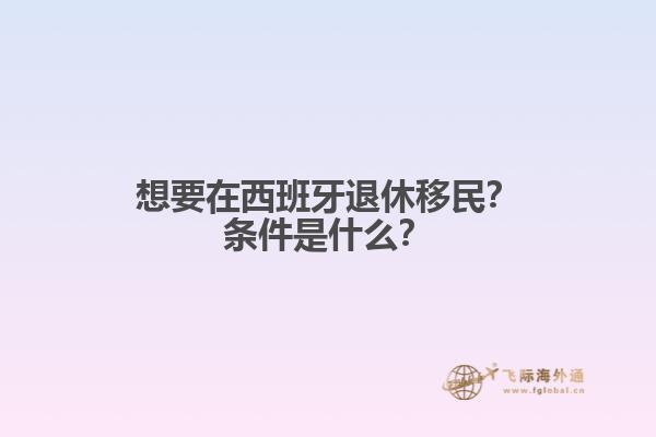 想要在西班牙退休移民？条件是什么？

