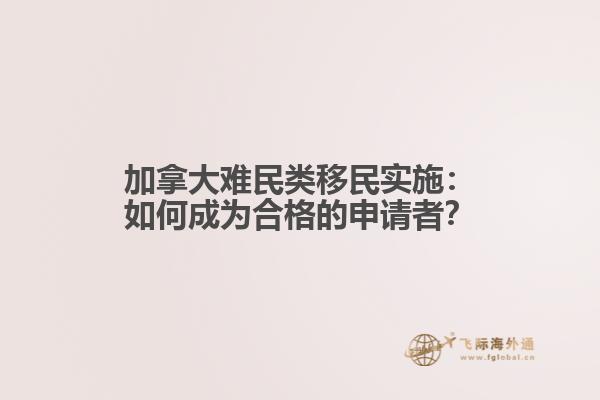 加拿大难民类移民实施：如何成为合格的申请者？