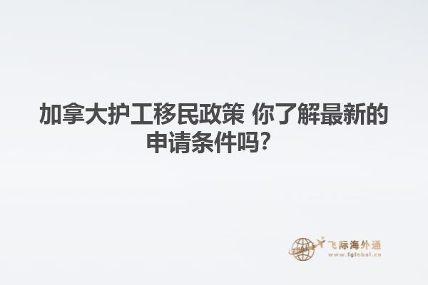 加拿大护工移民政策 你了解最新的申请条件吗？