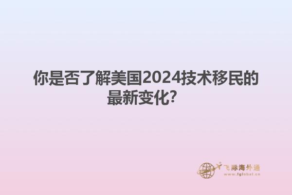 你是否了解美国2024技术移民的最新变化？