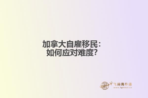 加拿大自雇移民：如何应对难度？