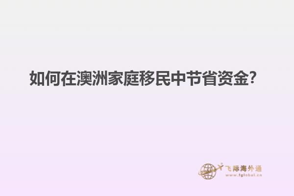 如何在澳洲家庭移民中节省资金？