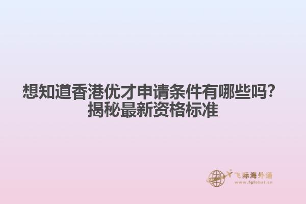 想知道香港优才申请条件有哪些吗？揭秘最新资格标准