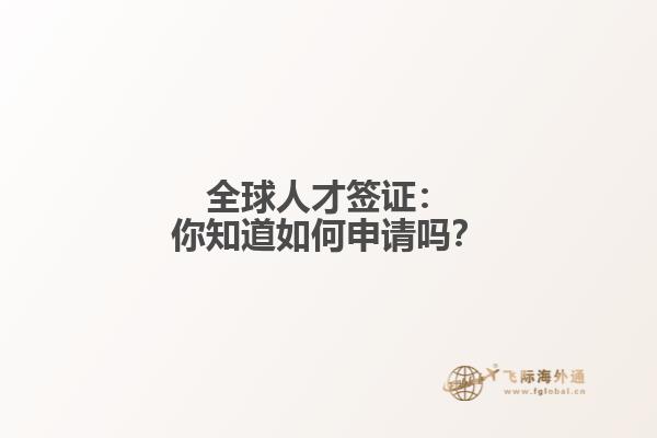 全球人才签证：你知道如何申请吗？