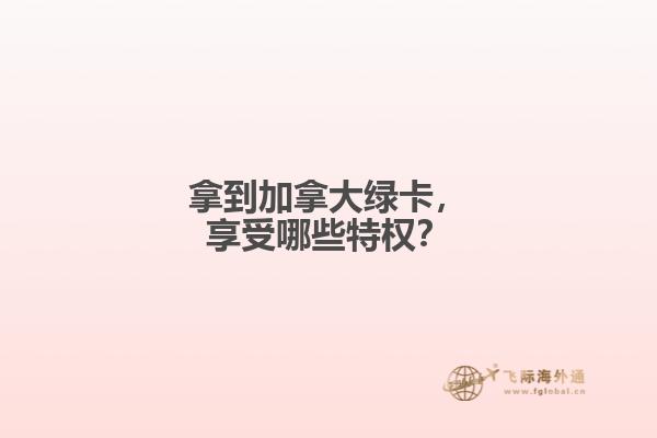 拿到加拿大绿卡，享受哪些特权？