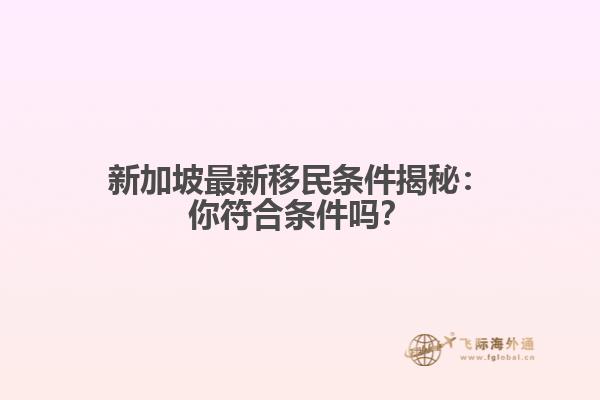 新加坡最新移民条件揭秘：你符合条件吗？