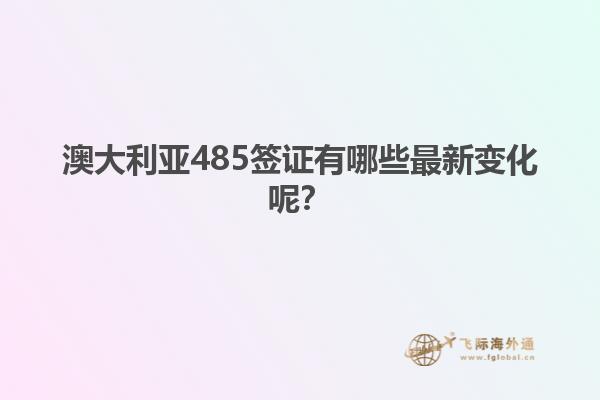 澳大利亚485签证有哪些最新变化呢？