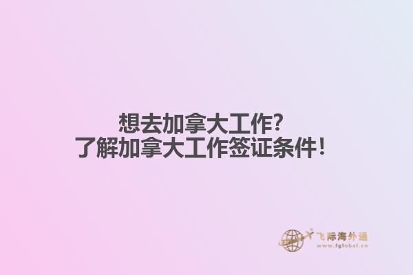 想去加拿大工作？了解加拿大工作签证条件！