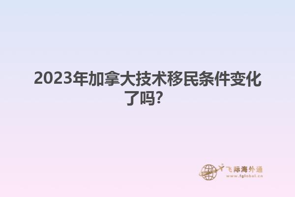 2023年加拿大技术移民条件变化了吗？