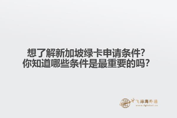 想了解新加坡绿卡申请条件？你知道哪些条件是最重要的吗？