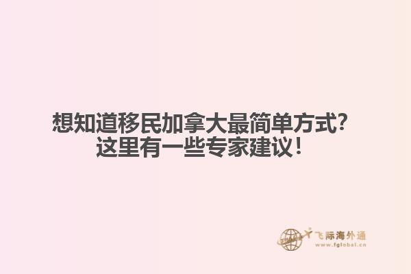 想知道移民加拿大最简单方式？这里有一些专家建议！