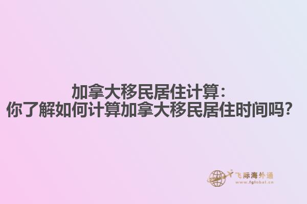 加拿大移民居住计算：你了解如何计算加拿大移民居住时间吗？