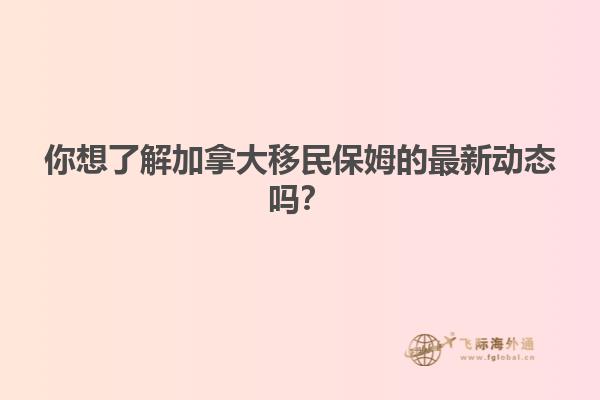 你想了解加拿大移民保姆的最新动态吗？