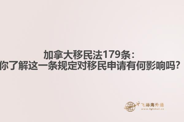 加拿大移民法179条：你了解这一条规定对移民申请有何影响吗？