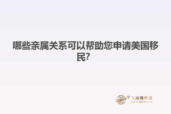 哪些亲属关系可以帮助您申请美国移民？