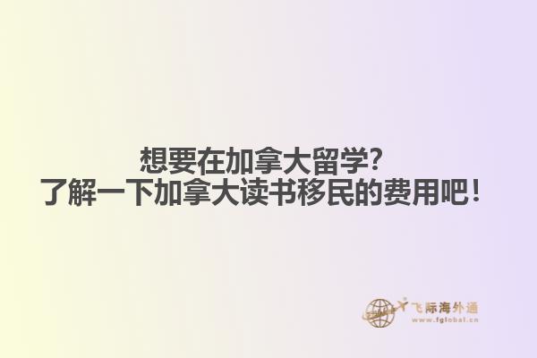 想要在加拿大留学？了解一下加拿大读书移民的费用吧！
