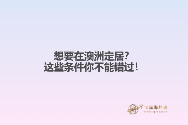 想要在澳洲定居？这些条件你不能错过！