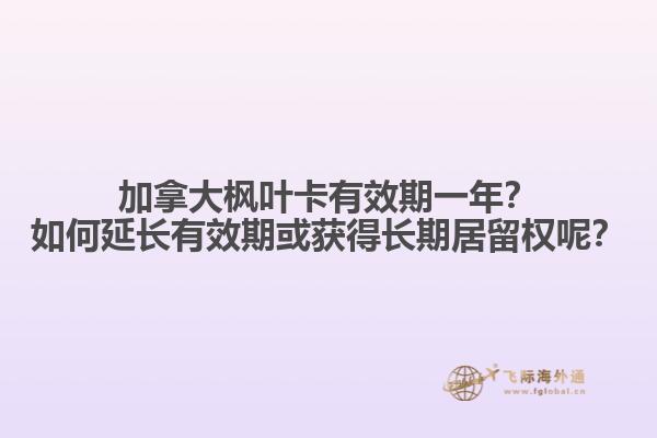 加拿大枫叶卡有效期一年？如何延长有效期或获得长期居留权呢？