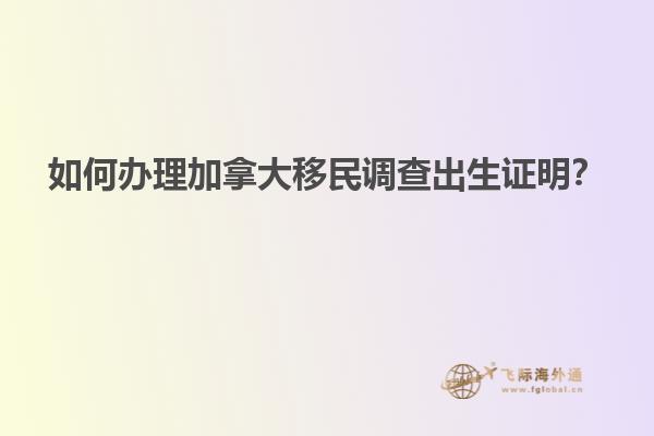 如何办理加拿大移民调查出生证明？