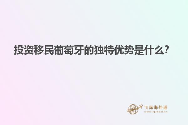 投资移民葡萄牙的独特优势是什么？