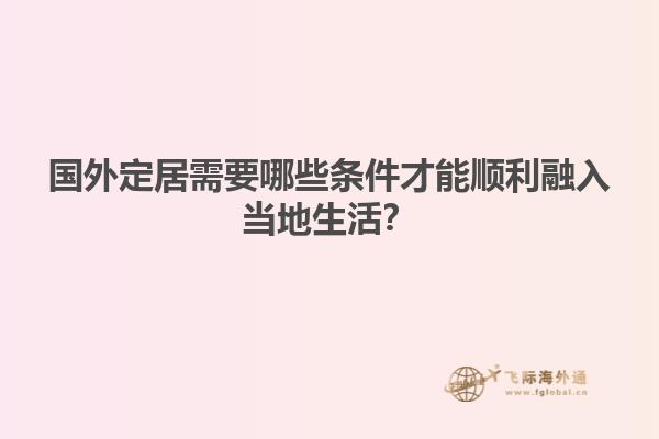国外定居需要哪些条件才能顺利融入当地生活？